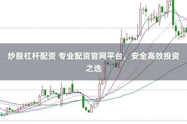 炒股杠杆配资 专业配资官网平台，安全高效投资之选