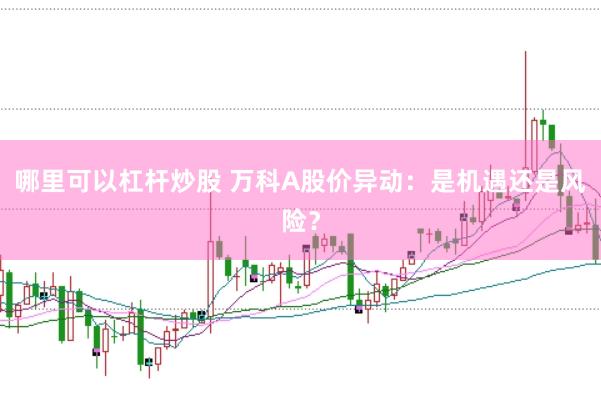 哪里可以杠杆炒股 万科A股价异动：是机遇还是风险？