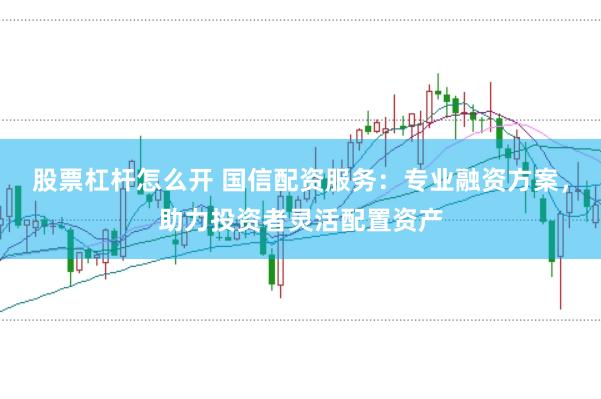 股票杠杆怎么开 国信配资服务：专业融资方案，助力投资者灵活配置资产
