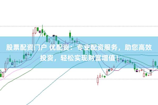股票配资门户 优配资：专业配资服务，助您高效投资，轻松实现财富增值！