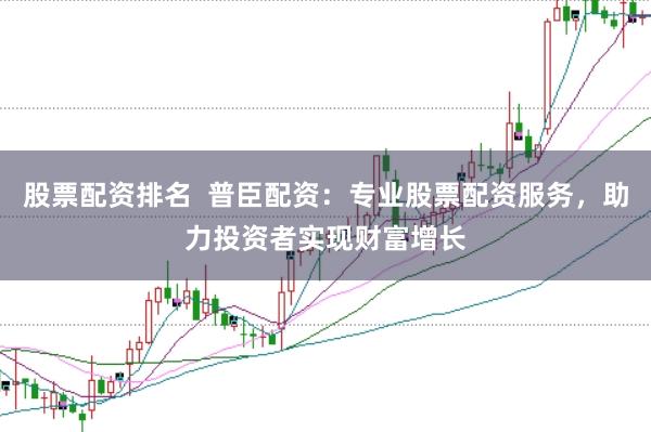 股票配资排名  普臣配资：专业股票配资服务，助力投资者实现财富增长