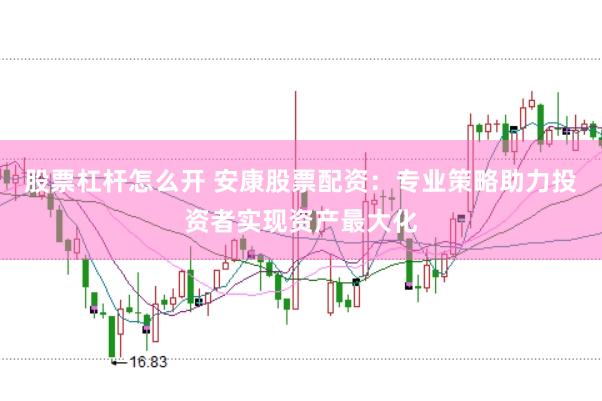 股票杠杆怎么开 安康股票配资：专业策略助力投资者实现资产最大化