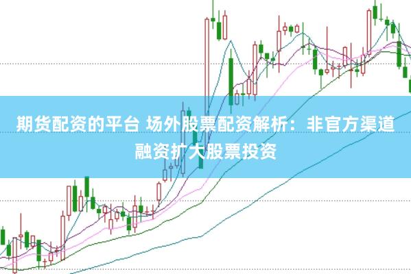期货配资的平台 场外股票配资解析：非官方渠道融资扩大股票投资