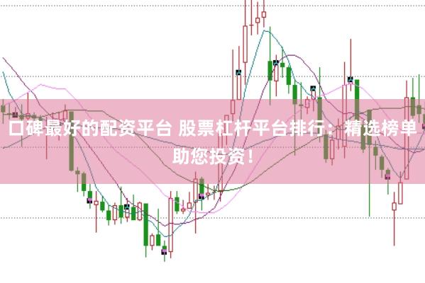 口碑最好的配资平台 股票杠杆平台排行：精选榜单助您投资！