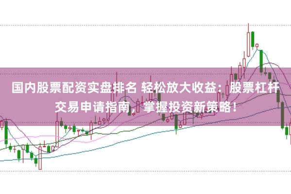 国内股票配资实盘排名 轻松放大收益：股票杠杆交易申请指南，掌握投资新策略！
