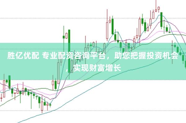 胜亿优配 专业配资咨询平台，助您把握投资机会，实现财富增长