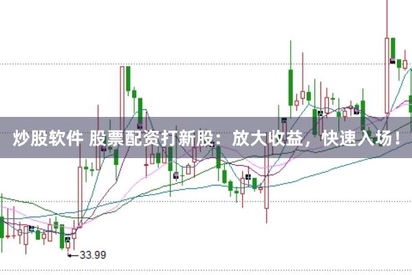 炒股软件 股票配资打新股：放大收益，快速入场！