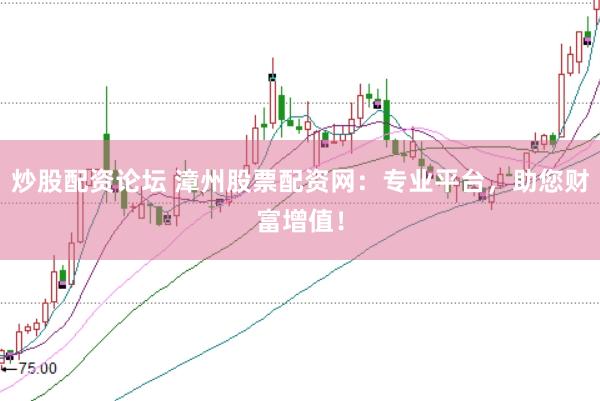 炒股配资论坛 漳州股票配资网：专业平台，助您财富增值！
