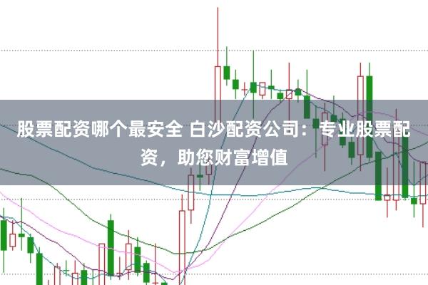 股票配资哪个最安全 白沙配资公司：专业股票配资，助您财富增值