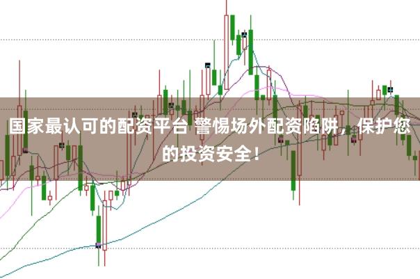 国家最认可的配资平台 警惕场外配资陷阱，保护您的投资安全！