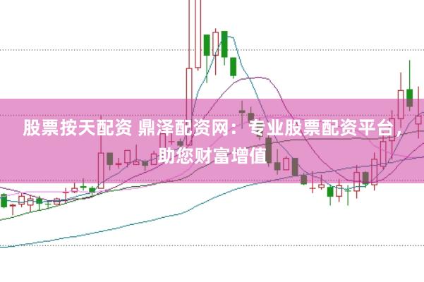 股票按天配资 鼎泽配资网：专业股票配资平台，助您财富增值