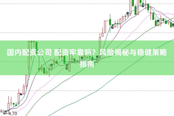 国内配资公司 配资牢靠吗？风险揭秘与稳健策略指南