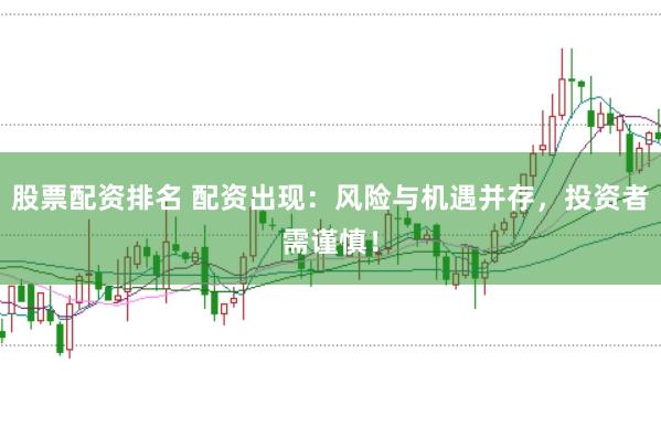 股票配资排名 配资出现：风险与机遇并存，投资者需谨慎！
