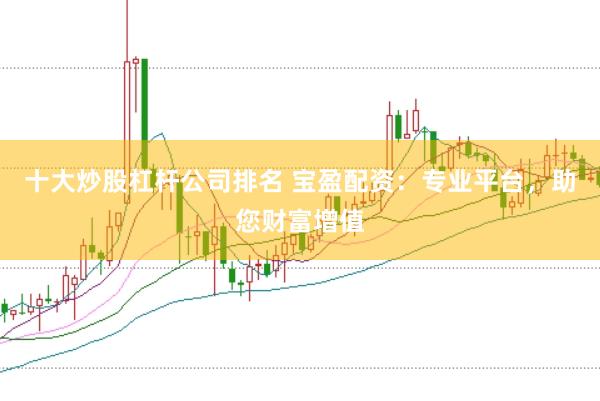 十大炒股杠杆公司排名 宝盈配资：专业平台，助您财富增值