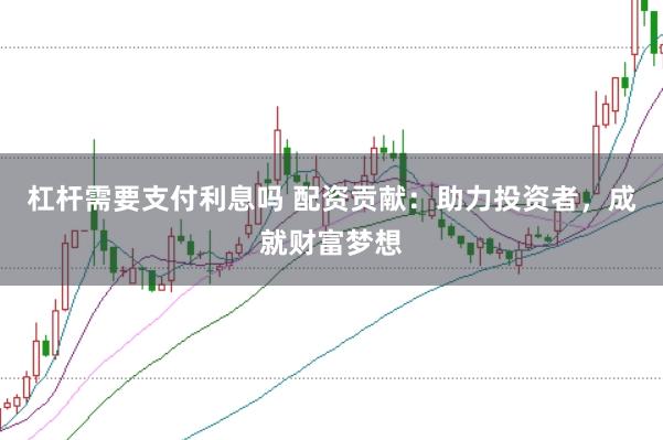 杠杆需要支付利息吗 配资贡献：助力投资者，成就财富梦想