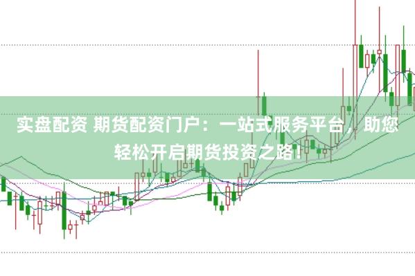 实盘配资 期货配资门户：一站式服务平台，助您轻松开启期货投资之路！