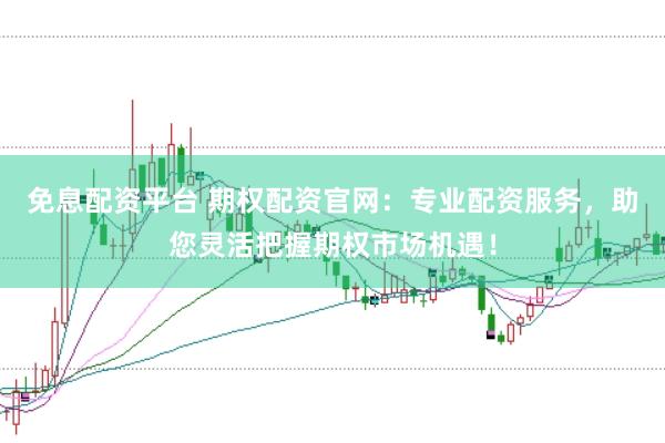 免息配资平台 期权配资官网：专业配资服务，助您灵活把握期权市场机遇！