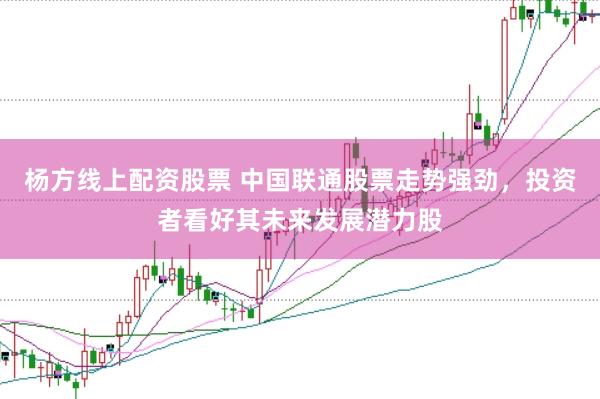 杨方线上配资股票 中国联通股票走势强劲，投资者看好其未来发展潜力股