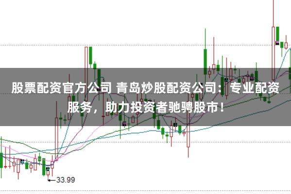 股票配资官方公司 青岛炒股配资公司：专业配资服务，助力投资者驰骋股市！