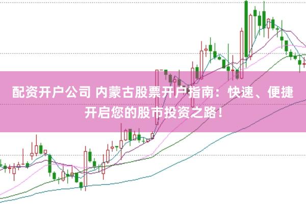 配资开户公司 内蒙古股票开户指南：快速、便捷开启您的股市投资之路！