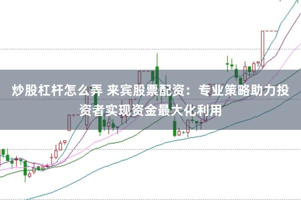 炒股杠杆怎么弄 来宾股票配资：专业策略助力投资者实现资金最大化利用