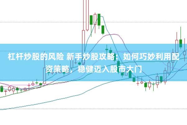 杠杆炒股的风险 新手炒股攻略：如何巧妙利用配资策略，稳健迈入股市大门