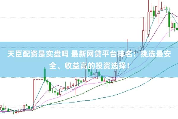 天臣配资是实盘吗 最新网贷平台排名：挑选最安全、收益高的投资选择！