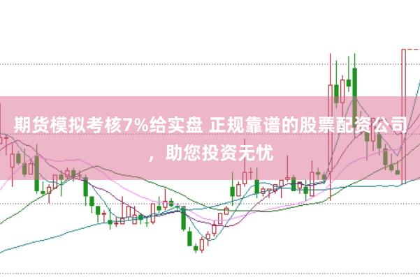 期货模拟考核7%给实盘 正规靠谱的股票配资公司,助您投资无忧