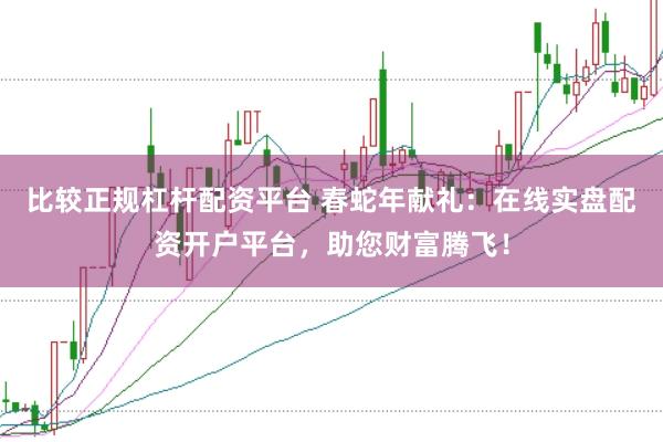 比较正规杠杆配资平台 春蛇年献礼:在线实盘配资开户平台,助您财富腾飞!