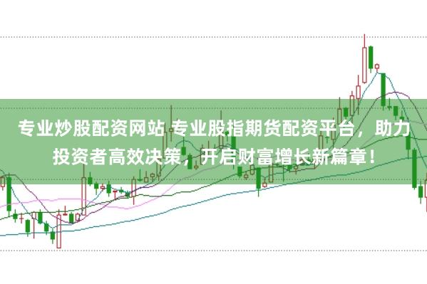 专业炒股配资网站 专业股指期货配资平台,助力投资者高效决策,开启财富增长新篇章!