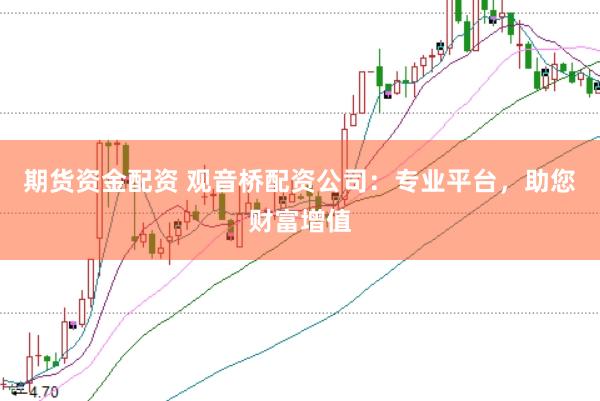期货资金配资 观音桥配资公司：专业平台，助您财富增值