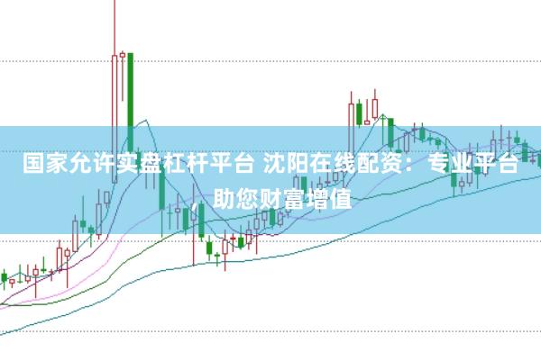 国家允许实盘杠杆平台 沈阳在线配资:专业平台,助您财富增值