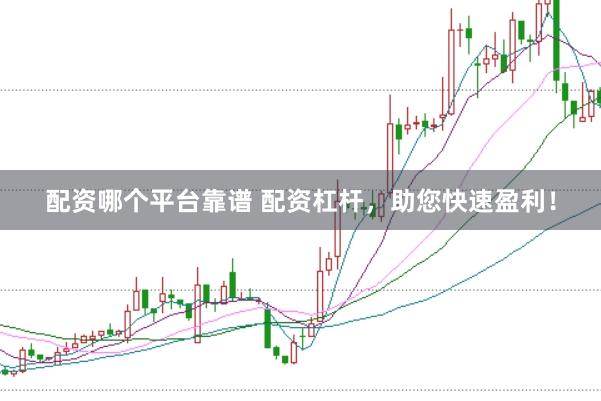 配资哪个平台靠谱 配资杠杆，助您快速盈利！