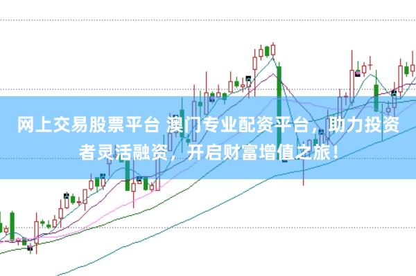 网上交易股票平台 澳门专业配资平台，助力投资者灵活融资，开启财富增值之旅！