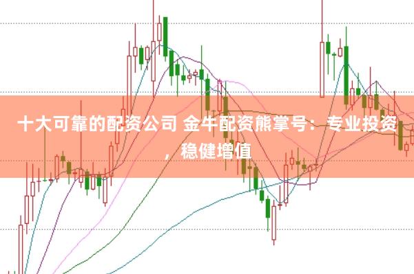 十大可靠的配资公司 金牛配资熊掌号：专业投资，稳健增值