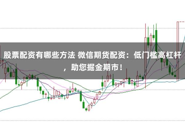 股票配资有哪些方法 微信期货配资：低门槛高杠杆，助您掘金期市！