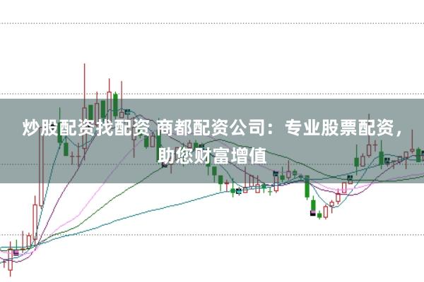 炒股配资找配资 商都配资公司：专业股票配资，助您财富增值