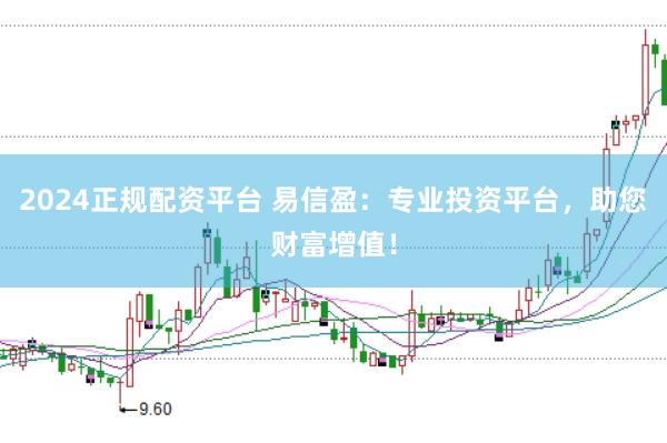 2024正规配资平台 易信盈:专业投资平台,助您财富增值!