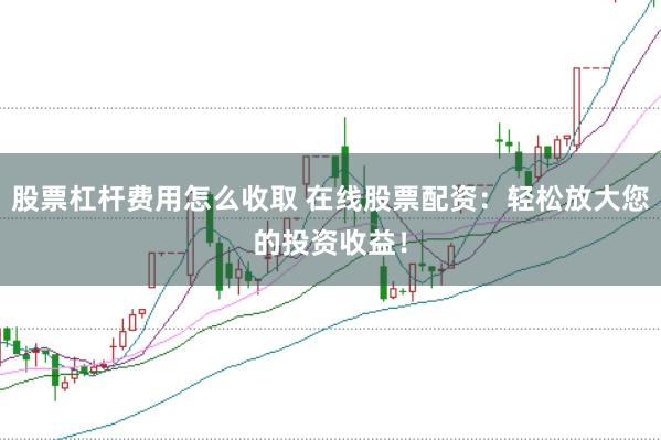 股票杠杆费用怎么收取 在线股票配资:轻松放大您的投资收益!