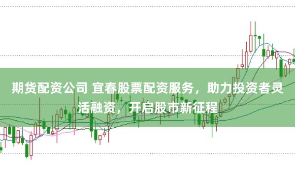 期货配资公司 宜春股票配资服务，助力投资者灵活融资，开启股市新征程