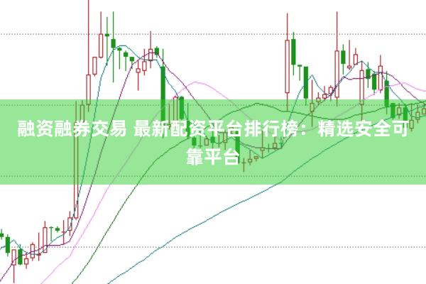 融资融券交易 最新配资平台排行榜:精选安全可靠平台
