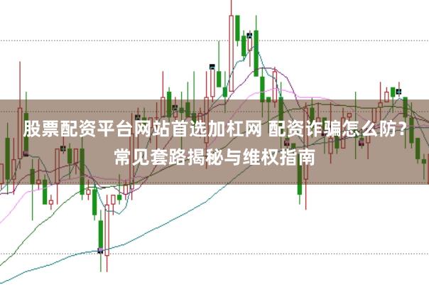 股票配资平台网站首选加杠网 配资诈骗怎么防？常见套路揭秘与维权指南