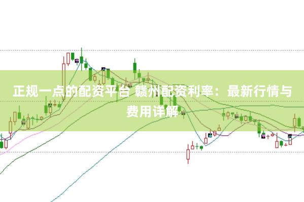 正规一点的配资平台 赣州配资利率:最新行情与费用详解