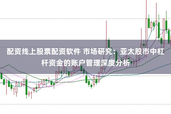 配资线上股票配资软件 市场研究:亚太股市中杠杆资金的账户管理深度分析