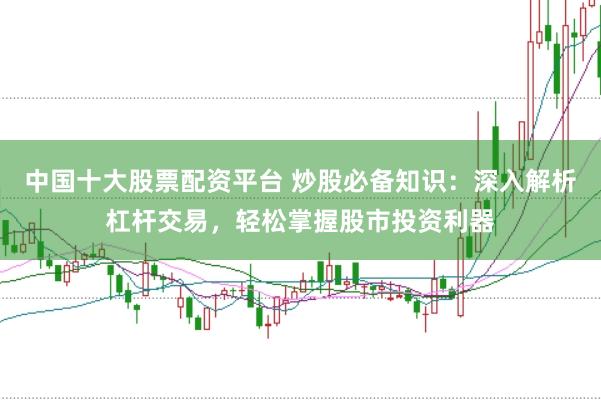 中国十大股票配资平台 炒股必备知识：深入解析杠杆交易，轻松掌握股市投资利器