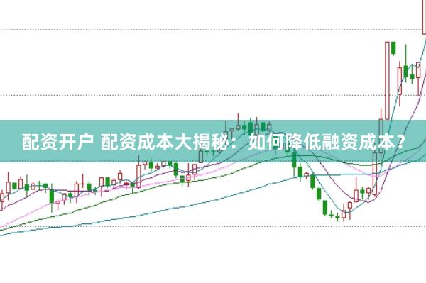 配资开户 配资成本大揭秘：如何降低融资成本？