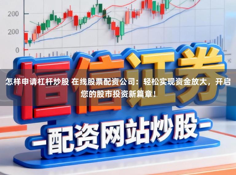 怎样申请杠杆炒股 在线股票配资公司:轻松实现资金放大,开启您的股市投资新篇章!