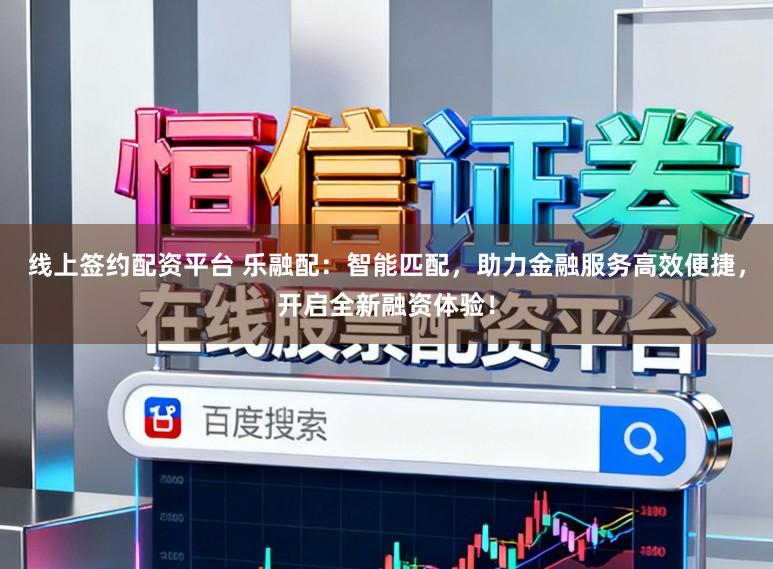 线上签约配资平台 乐融配：智能匹配，助力金融服务高效便捷，开启全新融资体验！