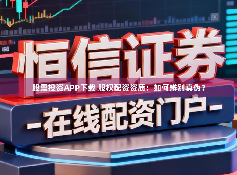 股票投资APP下载 股权配资资质:如何辨别真伪?