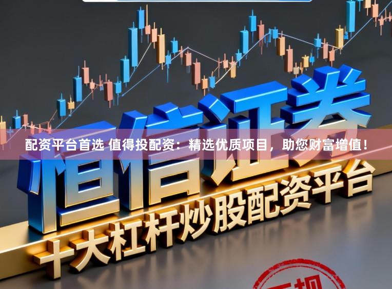 配资平台首选 值得投配资：精选优质项目，助您财富增值！